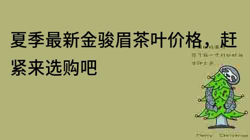 夏季最新金駿眉茶葉價格，趕緊來選購吧