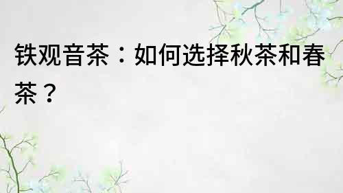 鐵觀音茶：如何選擇秋茶和春茶？