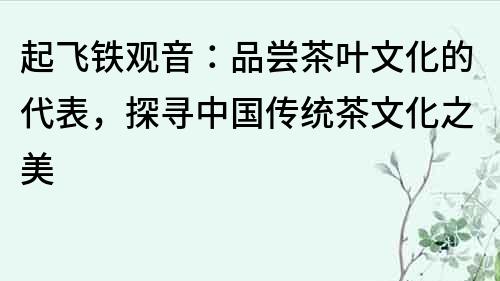 起飛鐵觀音：品嘗茶葉文化的代表，探尋中國傳統茶文化之美