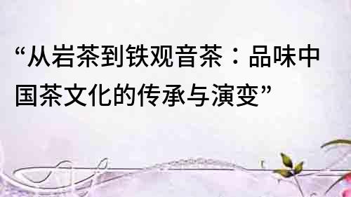 “從巖茶到鐵觀音茶：品味中國茶文化的傳承與演變”