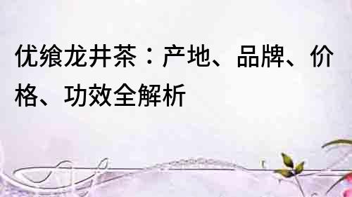 優饗龍井茶：產地、品牌、價格、功效全解析