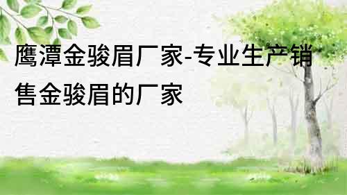 鷹潭金駿眉廠家-專業生產銷售金駿眉的廠家