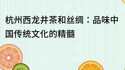 杭州西龍井茶和絲綢：品味中國傳統文化的精髓