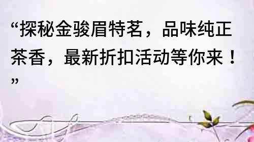 “探秘金駿眉特茗，品味純正茶香，最新折扣活動(dòng)等你來！”
