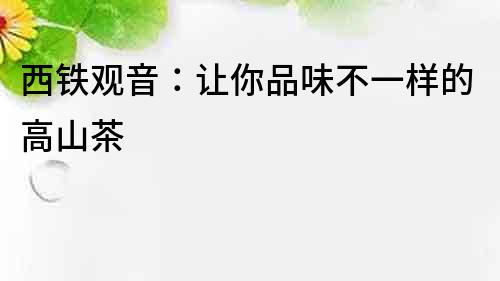 西鐵觀音：讓你品味不一樣的高山茶