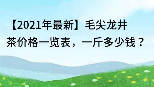 【2021年最新】毛尖龍井茶價格一覽表，一斤多少錢？