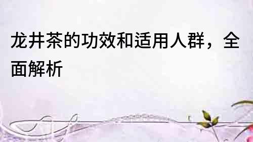 龍井茶的功效和適用人群，全面解析