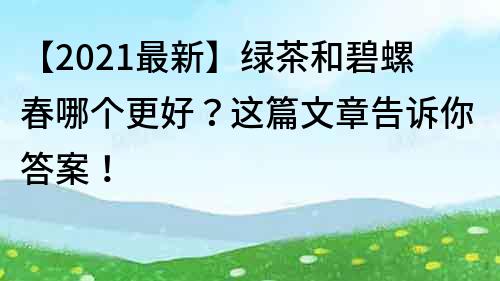 【2023最新】綠茶和碧螺春哪個更好？這篇文章告訴你答案！