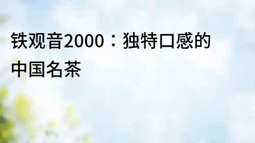 鐵觀音2000：獨特口感的中國名茶