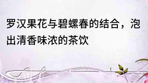 羅漢果花與碧螺春的結合，泡出清香味濃的茶飲
