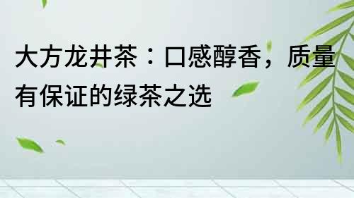 大方龍井茶：口感醇香，質(zhì)量有保證的綠茶之選