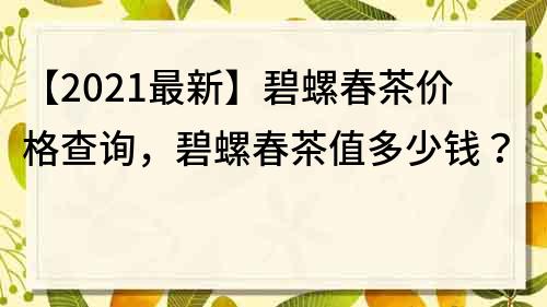 【2022最新】碧螺春茶價格查詢，碧螺春茶值多少錢？