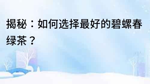 揭秘：如何選擇最好的碧螺春綠茶？