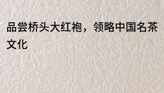 品嘗橋頭大紅袍，領(lǐng)略中國(guó)名茶文化