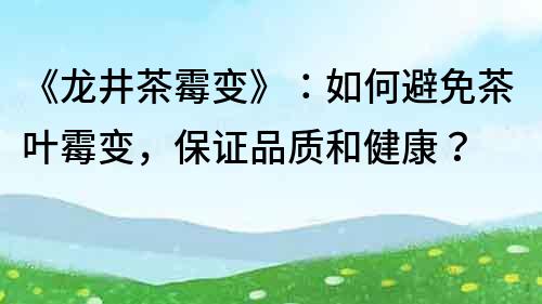 《龍井茶霉變》：如何避免茶葉霉變，保證品質(zhì)和健康？