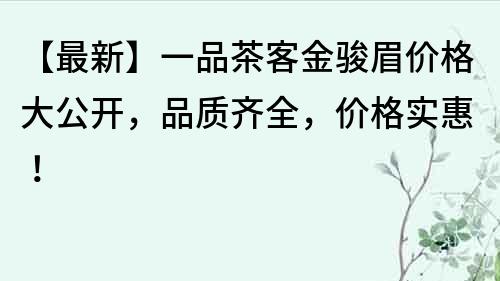 【最新】一品茶客金駿眉價格大公開，品質(zhì)齊全，價格實惠！