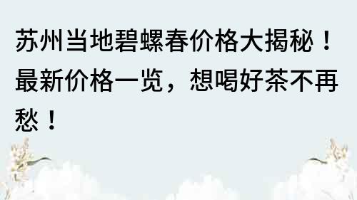 蘇州當地碧螺春價格大揭秘！最新價格一覽，想喝好茶不再愁！