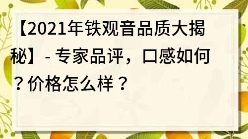 【2021年鐵觀音品質大揭秘】- 專家品評，口感如何？價格怎么樣？