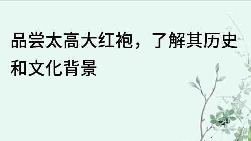 品嘗太高大紅袍，了解其歷史和文化背景