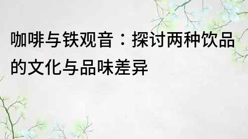 咖啡與鐵觀音：探討兩種飲品的文化與品味差異