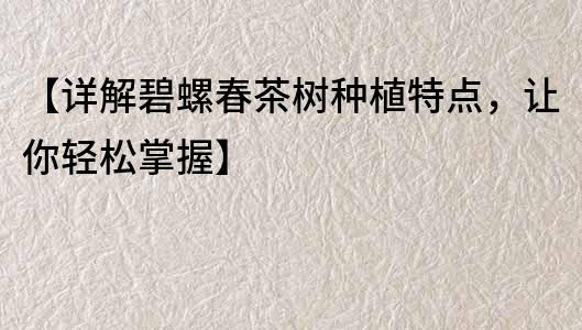【詳解碧螺春茶樹種植特點，讓你輕松掌握】