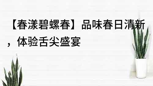 【春漾碧螺春】品味春日清新，體驗舌尖盛宴