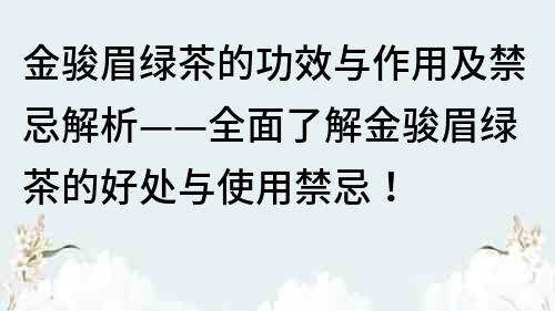 金駿眉綠茶的功效與作用及禁忌解析——全面了解金駿眉綠茶的好處與使用禁忌！