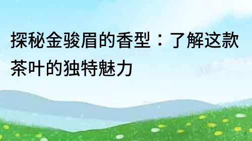 探秘金駿眉的香型：了解這款茶葉的獨特魅力