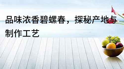 品味濃香碧螺春，探秘產地與制作工藝