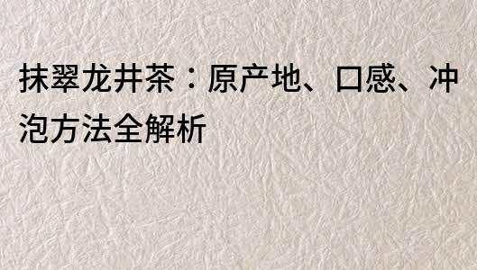 抹翠龍井茶：原產(chǎn)地、口感、沖泡方法全解析