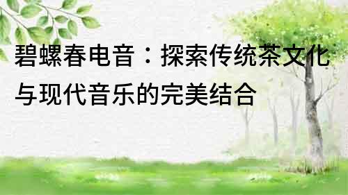 碧螺春電音：探索傳統茶文化與現代音樂的完美結合