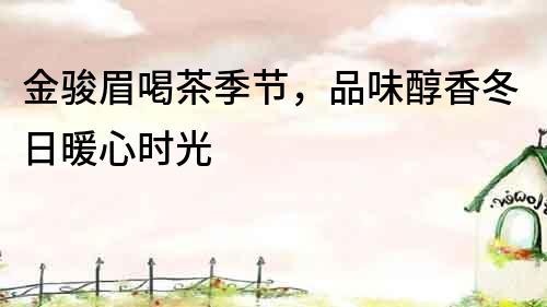 金駿眉喝茶季節，品味醇香冬日暖心時光