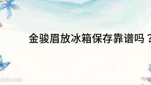 金駿眉放冰箱保存靠譜嗎？