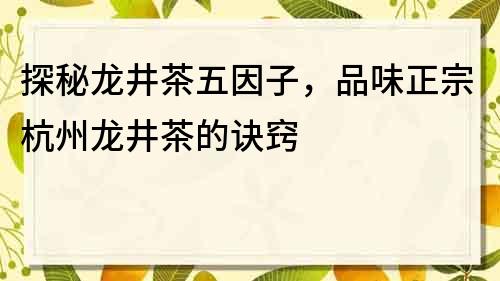 探秘龍井茶五因子，品味正宗杭州龍井茶的訣竅
