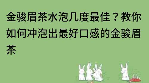 金駿眉茶水泡幾度最佳？教你如何沖泡出最好口感的金駿眉茶