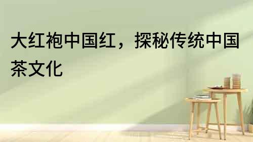 大紅袍中國紅，探秘傳統(tǒng)中國茶文化