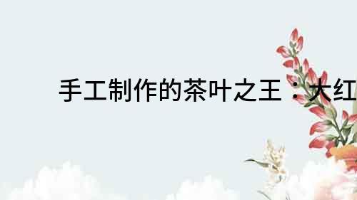 手工制作的茶葉之王：大紅袍