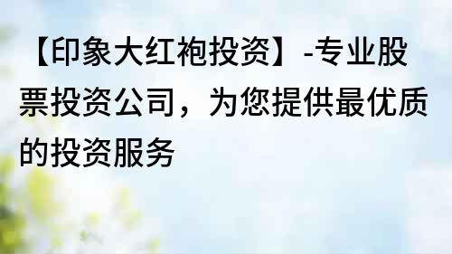 【印象大紅袍投資】-專業(yè)股票投資公司，為您提供最優(yōu)質(zhì)的投資服務(wù)