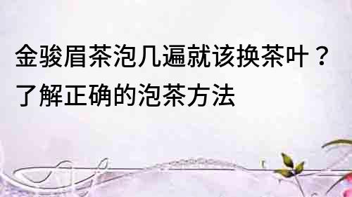 金駿眉茶泡幾遍就該換茶葉？了解正確的泡茶方法