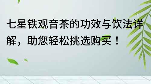 七星鐵觀音茶的功效與飲法詳解，助您輕松挑選購買！