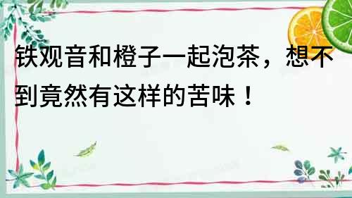 鐵觀音和橙子一起泡茶，想不到竟然有這樣的苦味！