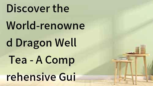 Discover the World-renowned Dragon Well Tea - A Comprehensive Guide in English