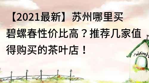 【2021最新】蘇州哪里買碧螺春性價(jià)比高？推薦幾家值得購買的茶葉店！