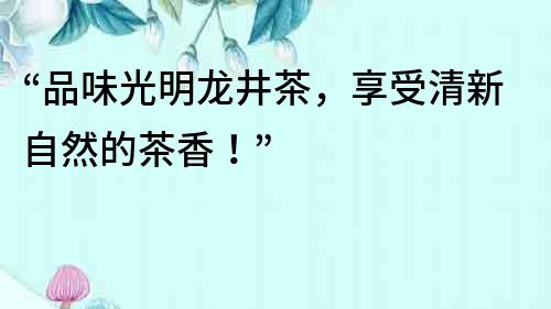 “品味光明龍井茶,享受清新自然的茶香!”