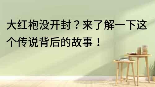 大紅袍沒開封？來了解一下這個(gè)傳說背后的故事！