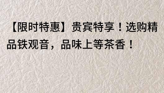 【限時特惠】貴賓特享！選購精品鐵觀音，品味上等茶香！