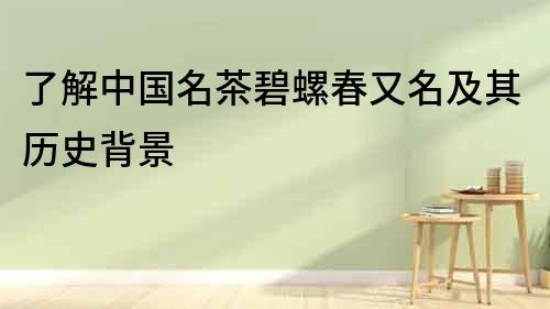 了解中國(guó)名茶碧螺春又名及其歷史背景