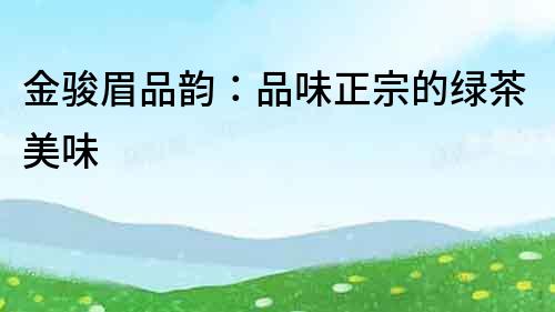 金駿眉品韻：品味正宗的綠茶美味