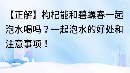 【正解】枸杞能和碧螺春一起泡水喝嗎？一起泡水的好處和注意事項！
