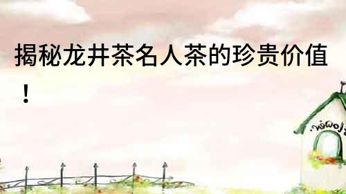 揭秘龍井茶名人茶的珍貴價值！